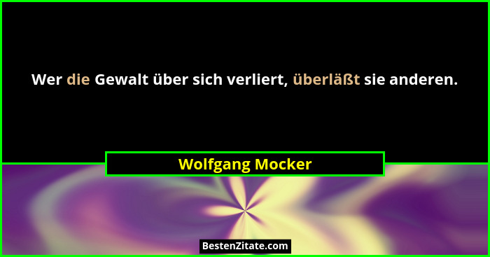 Wer die Gewalt über sich verliert, überläßt sie anderen.... - Wolfgang Mocker