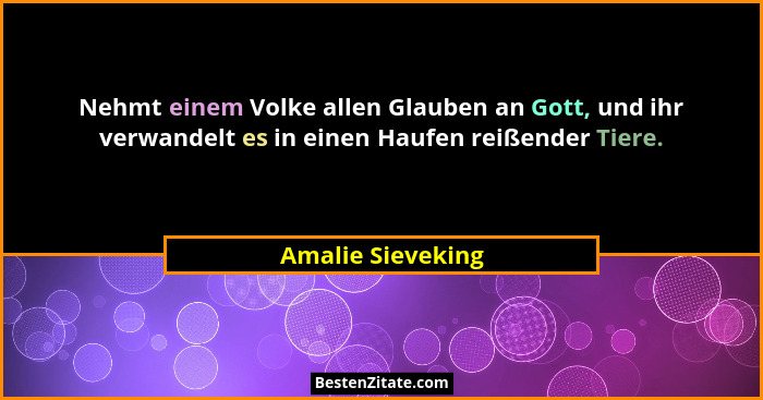 Nehmt einem Volke allen Glauben an Gott, und ihr verwandelt es in einen Haufen reißender Tiere.... - Amalie Sieveking