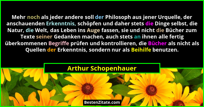 Mehr noch als jeder andere soll der Philosoph aus jener Urquelle, der anschauenden Erkenntnis, schöpfen und daher stets die Ding... - Arthur Schopenhauer