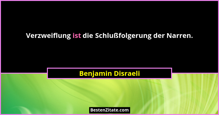 Verzweiflung ist die Schlußfolgerung der Narren.... - Benjamin Disraeli