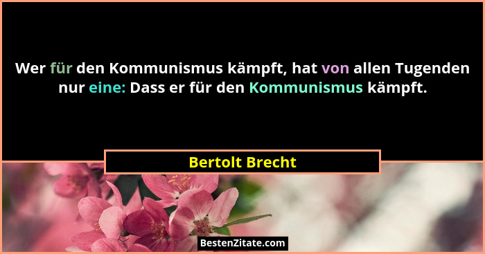 Wer für den Kommunismus kämpft, hat von allen Tugenden nur eine: Dass er für den Kommunismus kämpft.... - Bertolt Brecht