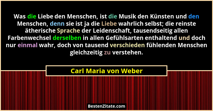 Was die Liebe den Menschen, ist die Musik den Künsten und den Menschen, denn sie ist ja die Liebe wahrlich selbst; die reinste... - Carl Maria von Weber