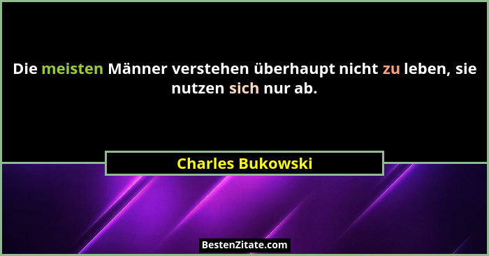 Die meisten Männer verstehen überhaupt nicht zu leben, sie nutzen sich nur ab.... - Charles Bukowski
