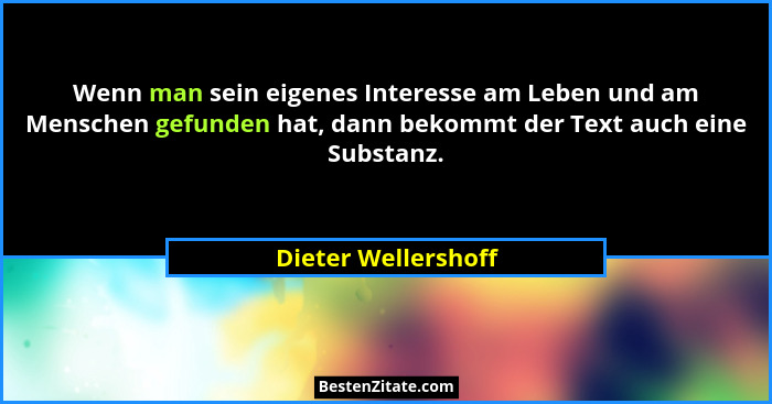 Wenn man sein eigenes Interesse am Leben und am Menschen gefunden hat, dann bekommt der Text auch eine Substanz.... - Dieter Wellershoff