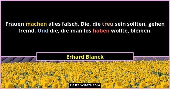 Frauen machen alles falsch. Die, die treu sein sollten, gehen fremd. Und die, die man los haben wollte, bleiben.... - Erhard Blanck