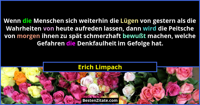 Wenn die Menschen sich weiterhin die Lügen von gestern als die Wahrheiten von heute aufreden lassen, dann wird die Peitsche von morgen... - Erich Limpach