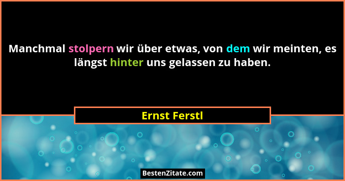 Manchmal stolpern wir über etwas, von dem wir meinten, es längst hinter uns gelassen zu haben.... - Ernst Ferstl
