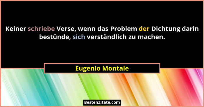 Keiner schriebe Verse, wenn das Problem der Dichtung darin bestünde, sich verständlich zu machen.... - Eugenio Montale