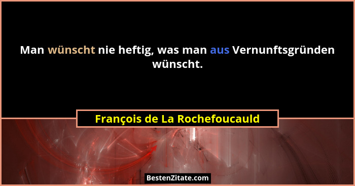 Man wünscht nie heftig, was man aus Vernunftsgründen wünscht.... - François de La Rochefoucauld