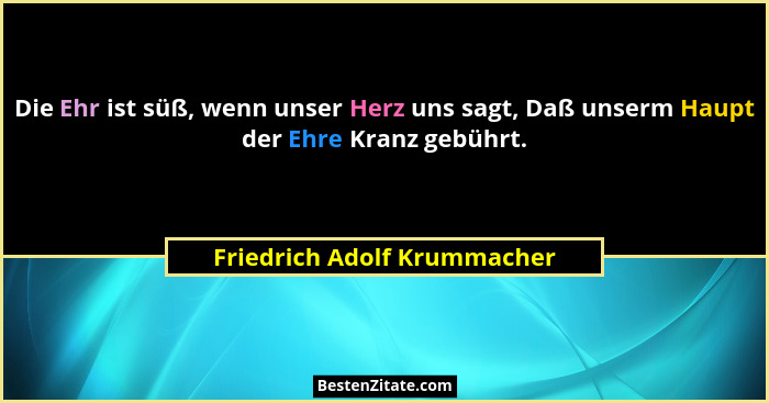 Die Ehr ist süß, wenn unser Herz uns sagt, Daß unserm Haupt der Ehre Kranz gebührt.... - Friedrich Adolf Krummacher