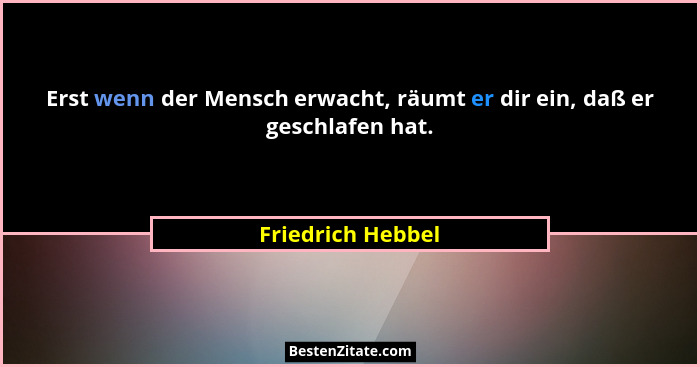 Erst wenn der Mensch erwacht, räumt er dir ein, daß er geschlafen hat.... - Friedrich Hebbel