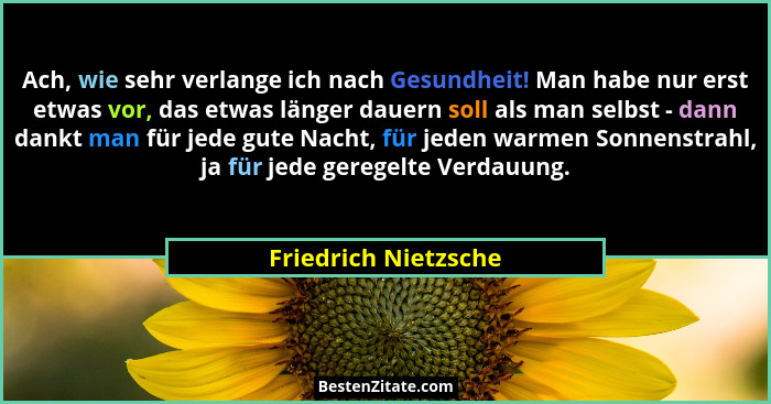 Ach, wie sehr verlange ich nach Gesundheit! Man habe nur erst etwas vor, das etwas länger dauern soll als man selbst - dann dank... - Friedrich Nietzsche