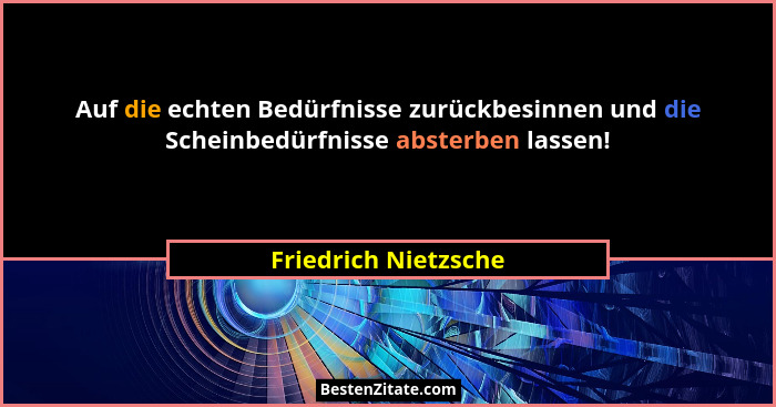 Auf die echten Bedürfnisse zurückbesinnen und die Scheinbedürfnisse absterben lassen!... - Friedrich Nietzsche