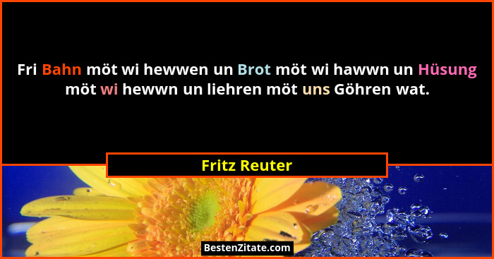 Fri Bahn möt wi hewwen un Brot möt wi hawwn un Hüsung möt wi hewwn un liehren möt uns Göhren wat.... - Fritz Reuter