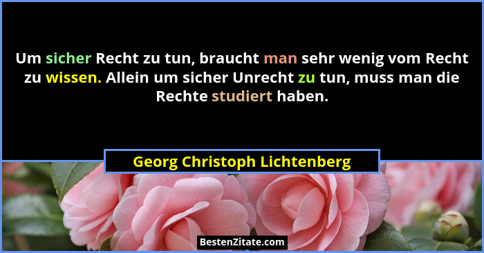 Um sicher Recht zu tun, braucht man sehr wenig vom Recht zu wissen. Allein um sicher Unrecht zu tun, muss man die Rechte... - Georg Christoph Lichtenberg
