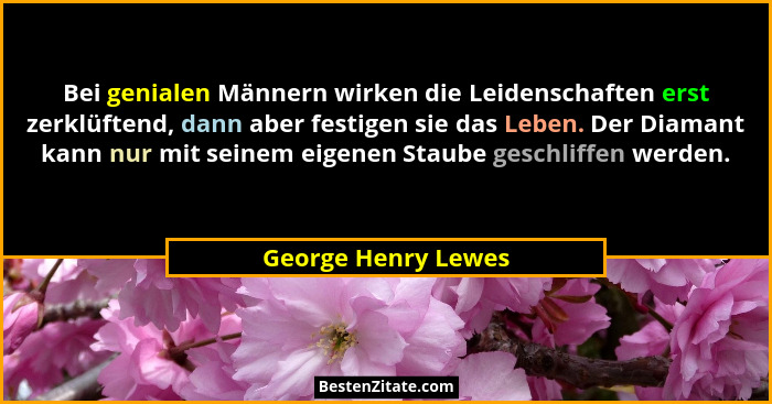 Bei genialen Männern wirken die Leidenschaften erst zerklüftend, dann aber festigen sie das Leben. Der Diamant kann nur mit seine... - George Henry Lewes