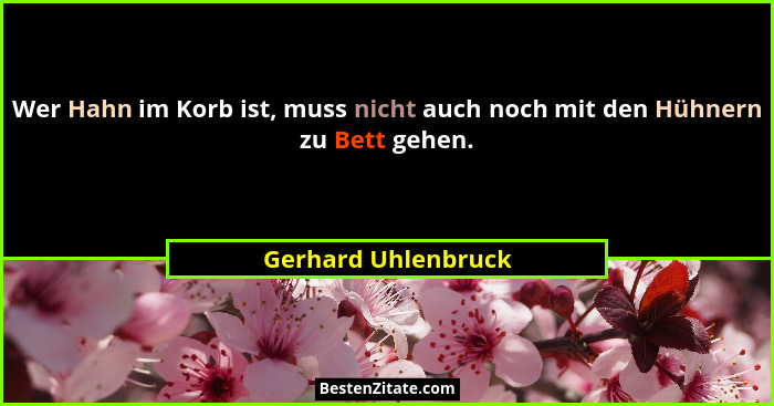 Wer Hahn im Korb ist, muss nicht auch noch mit den Hühnern zu Bett gehen.... - Gerhard Uhlenbruck