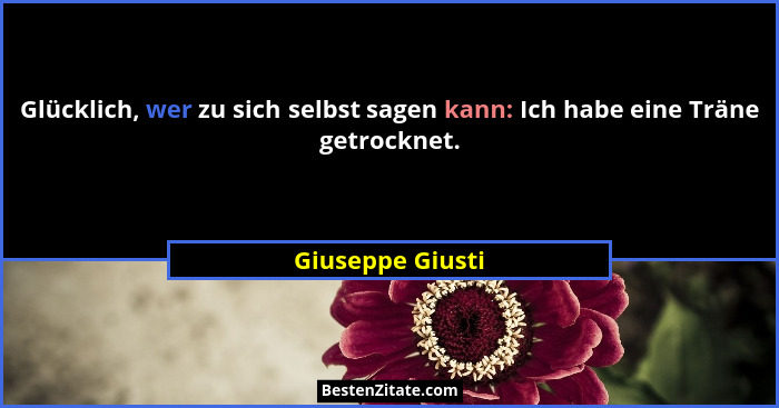 Glücklich, wer zu sich selbst sagen kann: Ich habe eine Träne getrocknet.... - Giuseppe Giusti