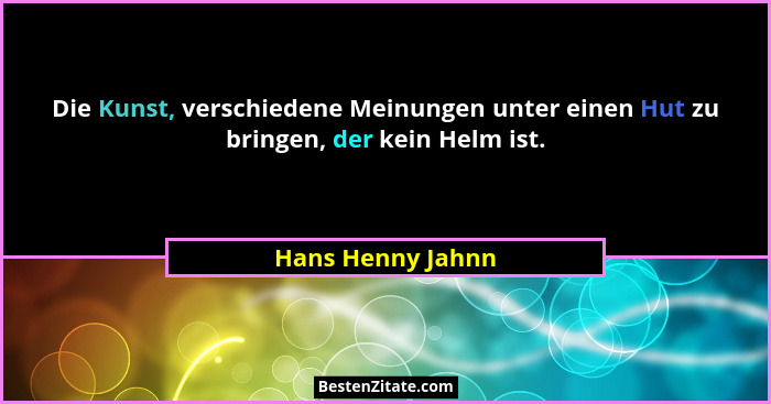 Die Kunst, verschiedene Meinungen unter einen Hut zu bringen, der kein Helm ist.... - Hans Henny Jahnn