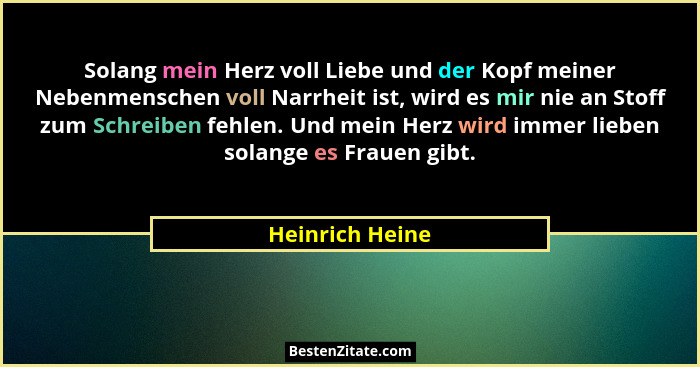 Solang mein Herz voll Liebe und der Kopf meiner Nebenmenschen voll Narrheit ist, wird es mir nie an Stoff zum Schreiben fehlen. Und m... - Heinrich Heine