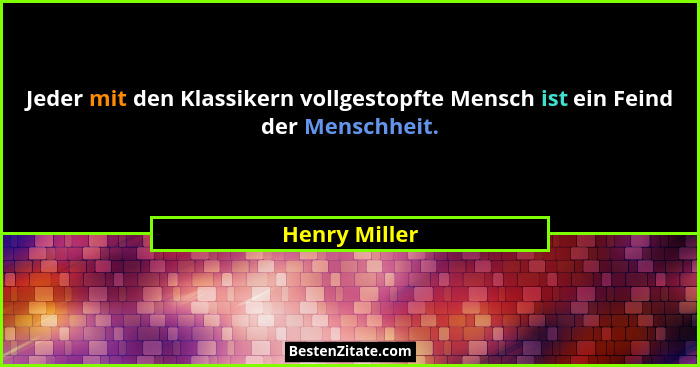 Jeder mit den Klassikern vollgestopfte Mensch ist ein Feind der Menschheit.... - Henry Miller