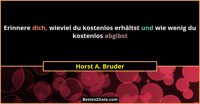 Erinnere dich, wieviel du kostenlos erhältst und wie wenig du kostenlos abgibst... - Horst A. Bruder
