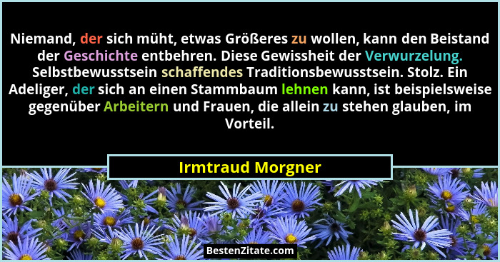 Niemand, der sich müht, etwas Größeres zu wollen, kann den Beistand der Geschichte entbehren. Diese Gewissheit der Verwurzelung. Se... - Irmtraud Morgner