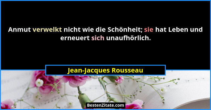 Anmut verwelkt nicht wie die Schönheit; sie hat Leben und erneuert sich unaufhörlich.... - Jean-Jacques Rousseau