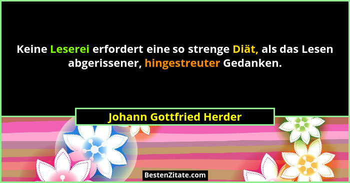 Keine Leserei erfordert eine so strenge Diät, als das Lesen abgerissener, hingestreuter Gedanken.... - Johann Gottfried Herder