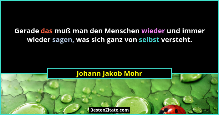 Gerade das muß man den Menschen wieder und immer wieder sagen, was sich ganz von selbst versteht.... - Johann Jakob Mohr