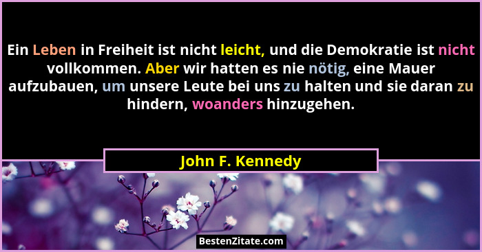 Ein Leben in Freiheit ist nicht leicht, und die Demokratie ist nicht vollkommen. Aber wir hatten es nie nötig, eine Mauer aufzubauen... - John F. Kennedy