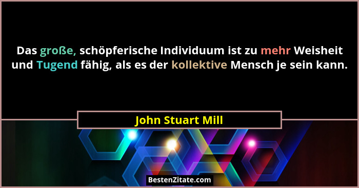 Das große, schöpferische Individuum ist zu mehr Weisheit und Tugend fähig, als es der kollektive Mensch je sein kann.... - John Stuart Mill