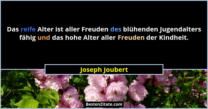 Das reife Alter ist aller Freuden des blühenden Jugendalters fähig und das hohe Alter aller Freuden der Kindheit.... - Joseph Joubert