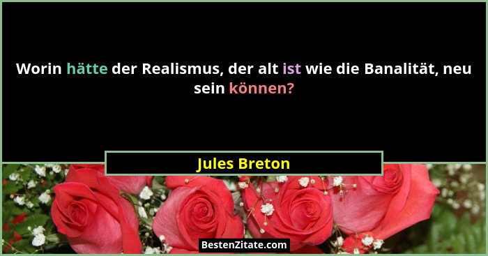 Worin hätte der Realismus, der alt ist wie die Banalität, neu sein können?... - Jules Breton