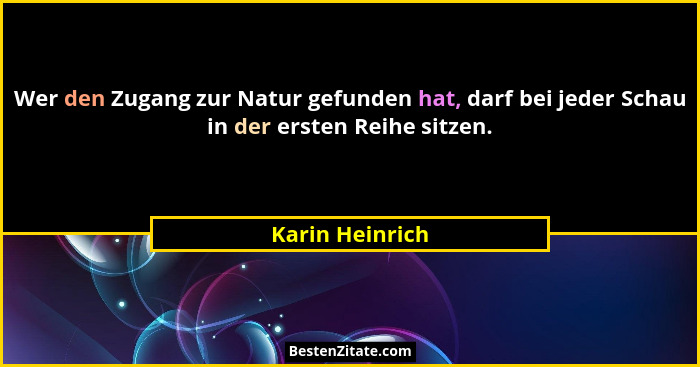 Wer den Zugang zur Natur gefunden hat, darf bei jeder Schau in der ersten Reihe sitzen.... - Karin Heinrich