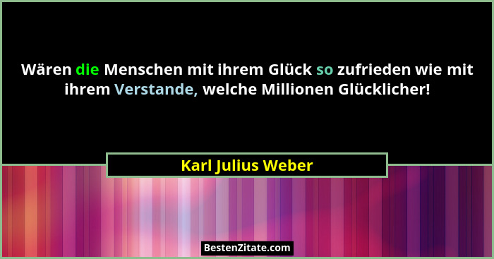 Wären die Menschen mit ihrem Glück so zufrieden wie mit ihrem Verstande, welche Millionen Glücklicher!... - Karl Julius Weber