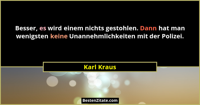 Besser, es wird einem nichts gestohlen. Dann hat man wenigsten keine Unannehmlichkeiten mit der Polizei.... - Karl Kraus
