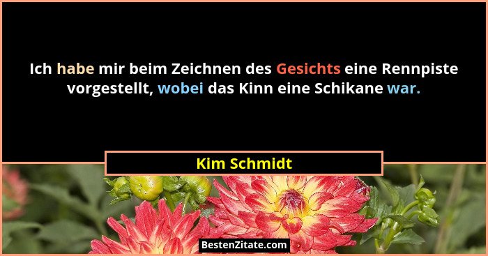 Ich habe mir beim Zeichnen des Gesichts eine Rennpiste vorgestellt, wobei das Kinn eine Schikane war.... - Kim Schmidt