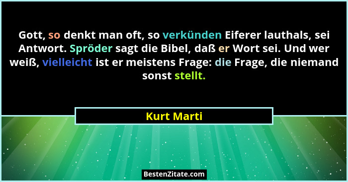 Gott, so denkt man oft, so verkünden Eiferer lauthals, sei Antwort. Spröder sagt die Bibel, daß er Wort sei. Und wer weiß, vielleicht ist... - Kurt Marti