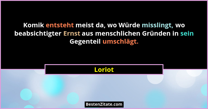Komik entsteht meist da, wo Würde misslingt, wo beabsichtigter Ernst aus menschlichen Gründen in sein Gegenteil umschlägt.... - Loriot