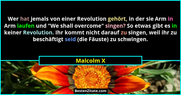 Wer hat jemals von einer Revolution gehört, in der sie Arm in Arm laufen und "We shall overcome" singen? So etwas gibt es in keine... - Malcolm X