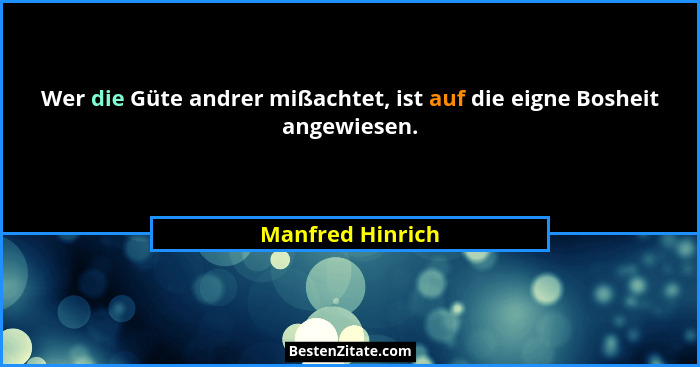 Wer die Güte andrer mißachtet, ist auf die eigne Bosheit angewiesen.... - Manfred Hinrich