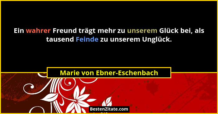 Ein wahrer Freund trägt mehr zu unserem Glück bei, als tausend Feinde zu unserem Unglück.... - Marie von Ebner-Eschenbach