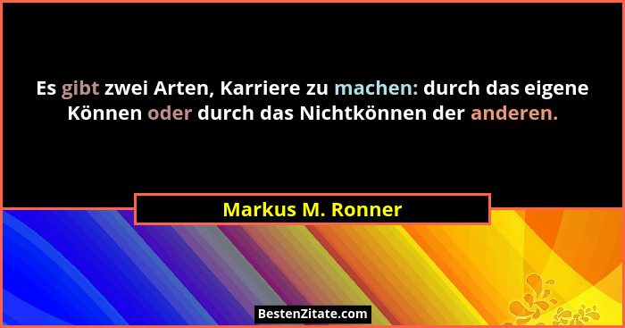 Es gibt zwei Arten, Karriere zu machen: durch das eigene Können oder durch das Nichtkönnen der anderen.... - Markus M. Ronner