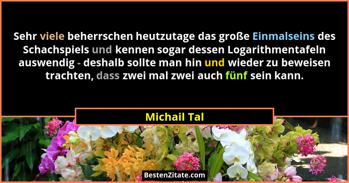 Sehr viele beherrschen heutzutage das große Einmalseins des Schachspiels und kennen sogar dessen Logarithmentafeln auswendig - deshalb s... - Michail Tal