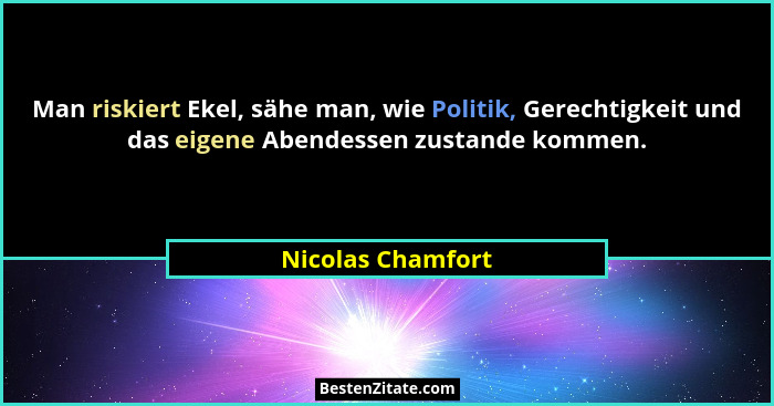 Man riskiert Ekel, sähe man, wie Politik, Gerechtigkeit und das eigene Abendessen zustande kommen.... - Nicolas Chamfort
