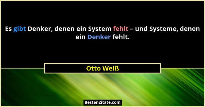 Es gibt Denker, denen ein System fehlt – und Systeme, denen ein Denker fehlt.... - Otto Weiß