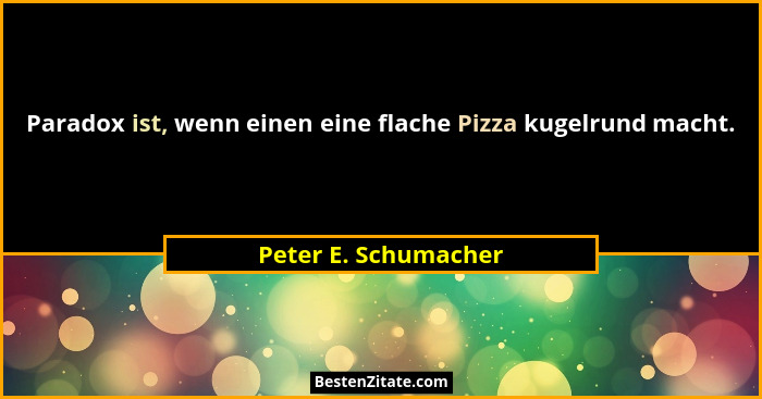 Paradox ist, wenn einen eine flache Pizza kugelrund macht.... - Peter E. Schumacher