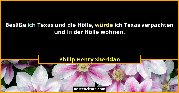 Besäße ich Texas und die Hölle, würde ich Texas verpachten und in der Hölle wohnen.... - Philip Henry Sheridan