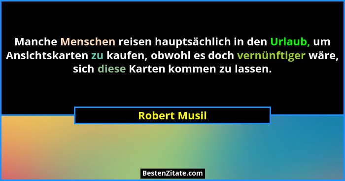 Manche Menschen reisen hauptsächlich in den Urlaub, um Ansichtskarten zu kaufen, obwohl es doch vernünftiger wäre, sich diese Karten ko... - Robert Musil
